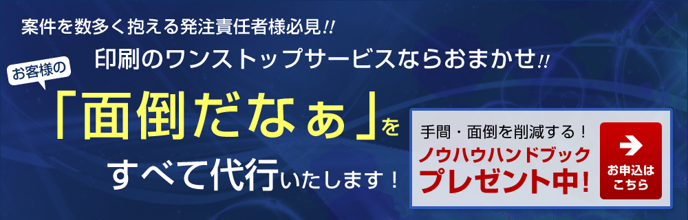 案件を数多く抱える発注責任者様必見!印刷のワンストップサービスならおまかせ!ノウハウハンドブックプレゼント中!