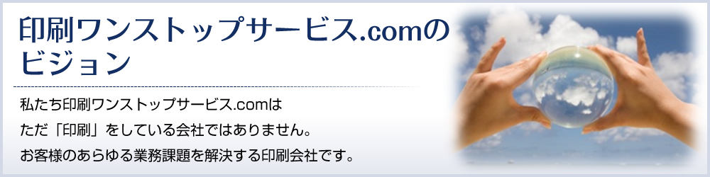 印刷ワンストップサービス.comのビジョン - 私たち印刷ワンストップサービス.comは
ただ「印刷」をしている会社ではありません。お客様のあらゆる業務課題を解決する印刷会社です。